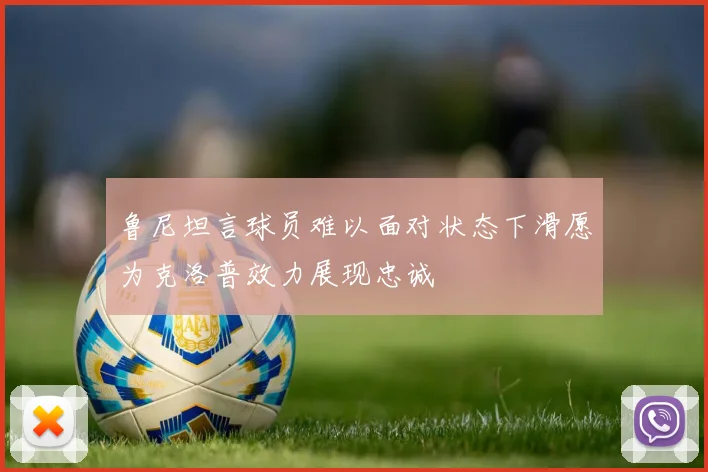 鲁尼坦言球员难以面对状态下滑愿为克洛普效力展现忠诚