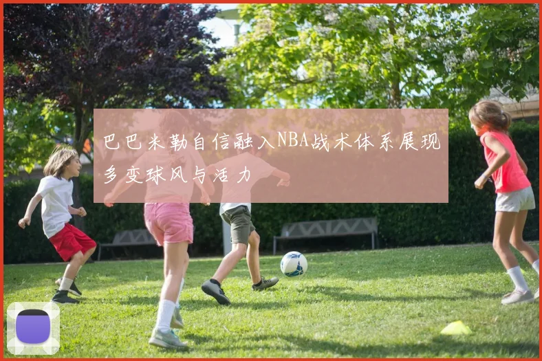 巴巴米勒自信融入NBA战术体系展现多变球风与活力