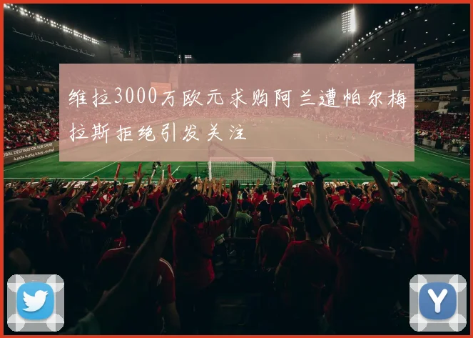 维拉3000万欧元求购阿兰遭帕尔梅拉斯拒绝引发关注