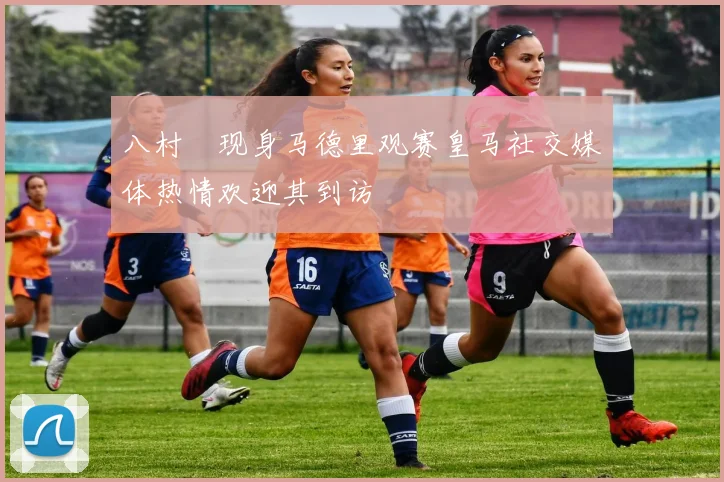 八村塁现身马德里观赛皇马社交媒体热情欢迎其到访