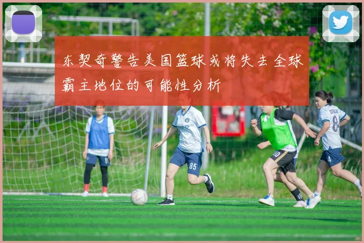 东契奇警告美国篮球或将失去全球霸主地位的可能性分析