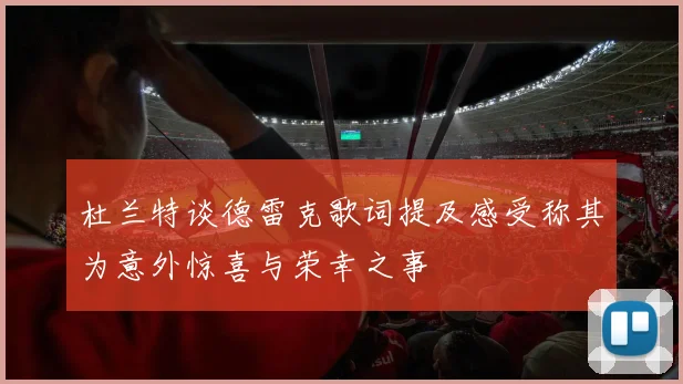 杜兰特谈德雷克歌词提及感受称其为意外惊喜与荣幸之事