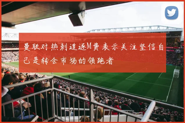 曼联对热刺追逐M费表示关注坚信自己是转会市场的领跑者