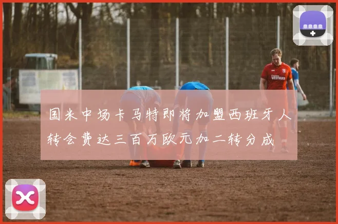 国米中场卡马特即将加盟西班牙人转会费达三百万欧元加二转分成