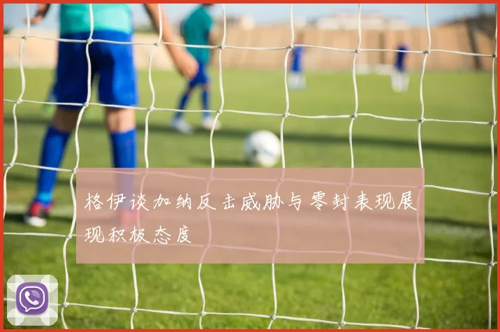 格伊谈加纳反击威胁与零封表现展现积极态度