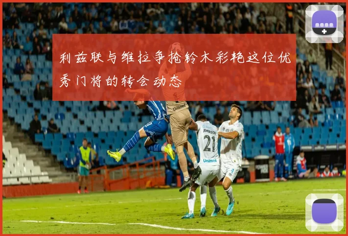 利兹联与维拉争抢铃木彩艳这位优秀门将的转会动态