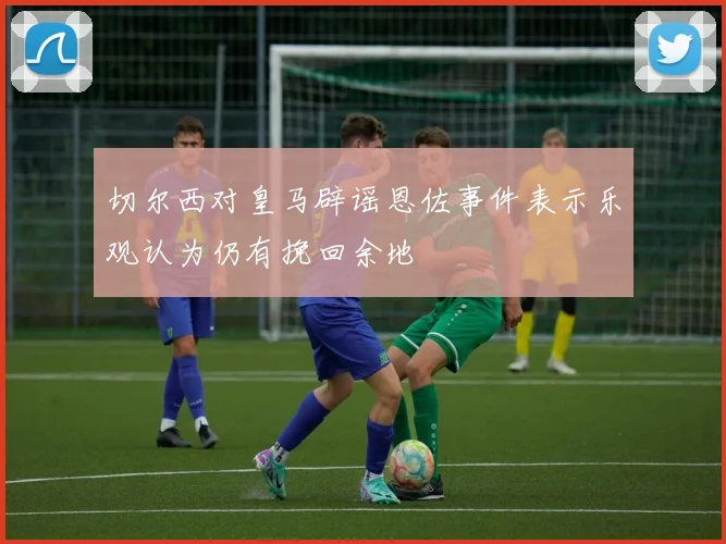 切尔西对皇马辟谣恩佐事件表示乐观认为仍有挽回余地