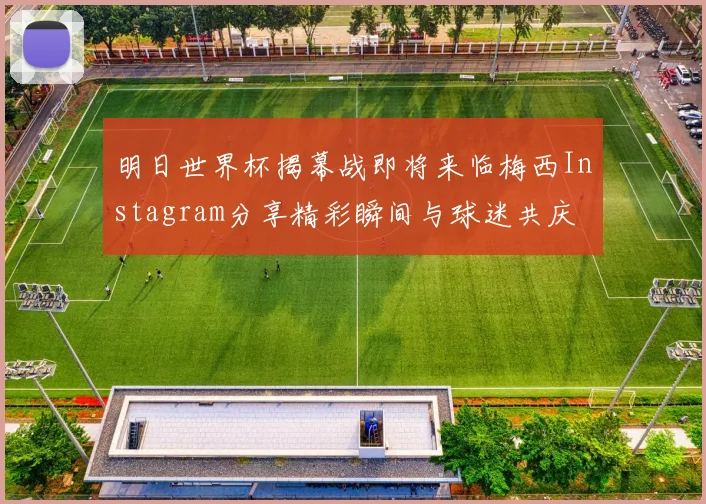 明日世界杯揭幕战即将来临梅西Instagram分享精彩瞬间与球迷共庆