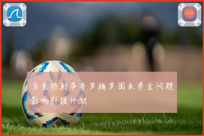 马竞热刺争夺罗梅罗国米资金问题影响引援计划