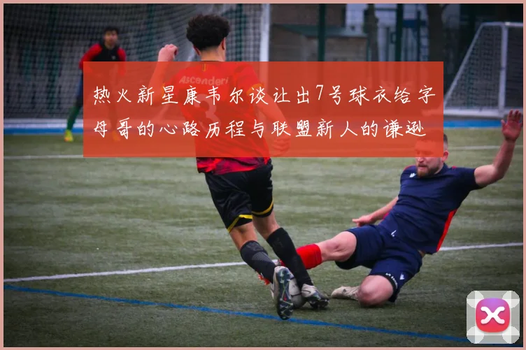 热火新星康韦尔谈让出7号球衣给字母哥的心路历程与联盟新人的谦逊态度